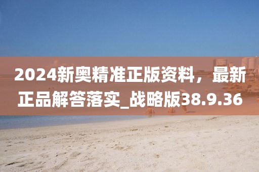 2024新奥精准正版资料，最新正品解答落实_战略版38.9.36