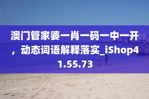 澳门管家婆一肖一码一中一开，动态词语解释落实_iShop41.55.73