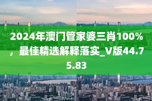 2024年澳门管家婆三肖100%，最佳精选解释落实_V版44.75.83