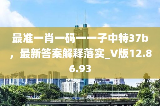 最准一肖一码一一子中特37b，最新答案解释落实_V版12.86.93