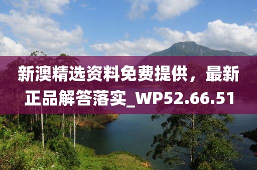 新澳精选资料免费提供，最新正品解答落实_WP52.66.51