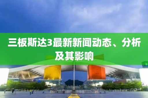 三板斯达3最新新闻动态、分析及其影响