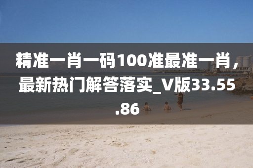 精准一肖一码100准最准一肖，最新热门解答落实_V版33.55.86