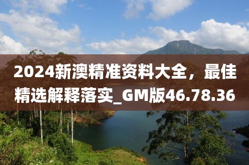 2024新澳精准资料大全，最佳精选解释落实_GM版46.78.36