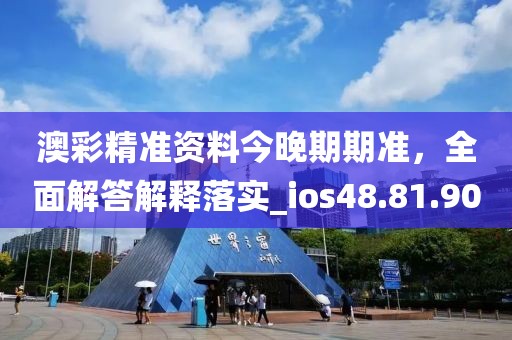 澳彩精准资料今晚期期准，全面解答解释落实_ios48.81.90