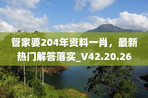 管家婆204年资料一肖，最新热门解答落实_V42.20.26