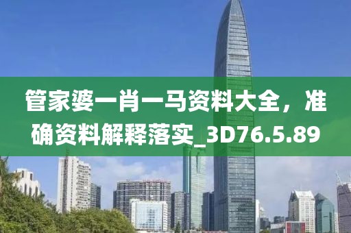 管家婆一肖一马资料大全，准确资料解释落实_3D76.5.89