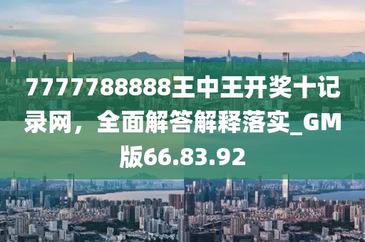 7777788888王中王开奖十记录网，全面解答解释落实_GM版66.83.92
