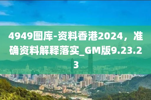 4949图库-资料香港2024，准确资料解释落实_GM版9.23.23