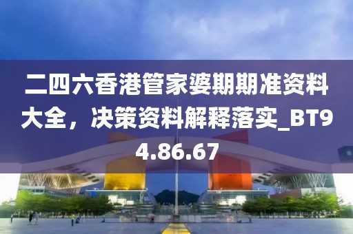 二四六香港管家婆期期准资料大全，决策资料解释落实_BT94.86.67