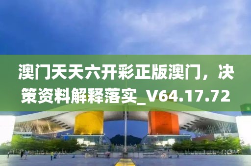 澳门天天六开彩正版澳门，决策资料解释落实_V64.17.72