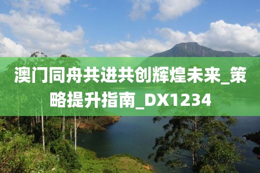 澳门同舟共进共创辉煌未来_策略提升指南_DX1234
