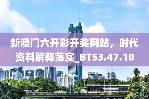 新澳门六开彩开奖网站，时代资料解释落实_BT53.47.10
