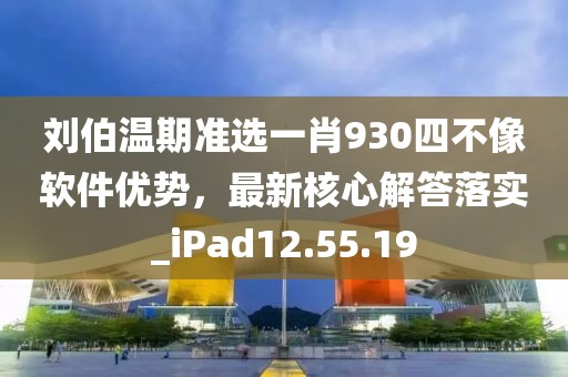 刘伯温期准选一肖930四不像软件优势，最新核心解答落实_iPad12.55.19