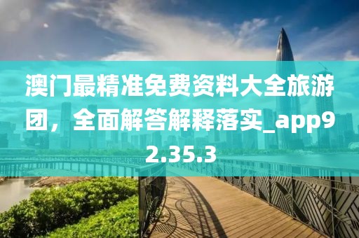 澳门最精准免费资料大全旅游团，全面解答解释落实_app92.35.3