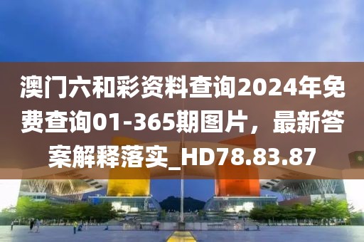 澳门六和彩资料查询2024年免费查询01-365期图片，最新答案解释落实_HD78.83.87