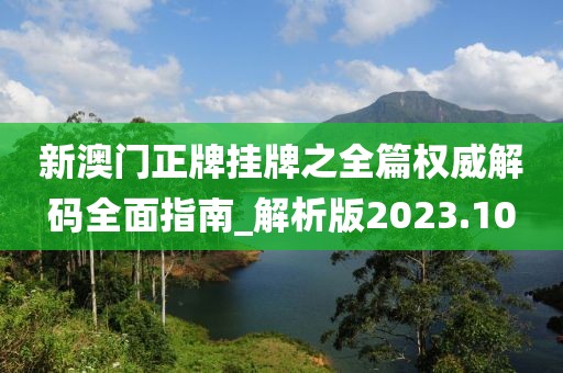 新澳门正牌挂牌之全篇权威解码全面指南_解析版2023.10