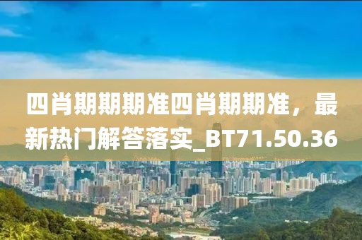 四肖期期期准四肖期期准，最新热门解答落实_BT71.50.36