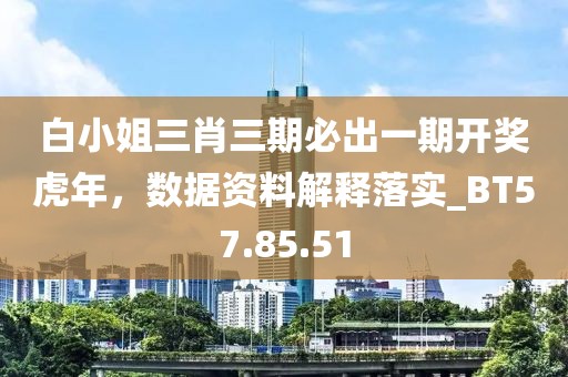 白小姐三肖三期必出一期开奖虎年，数据资料解释落实_BT57.85.51