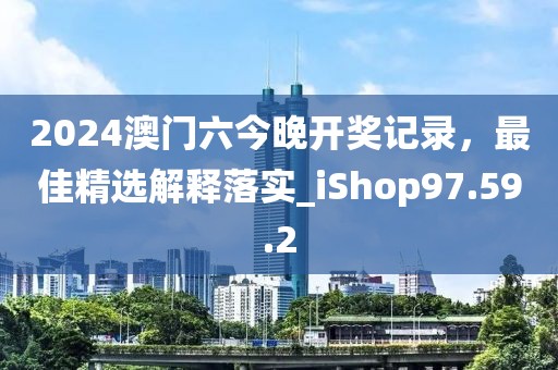 2024澳门六今晚开奖记录，最佳精选解释落实_iShop97.59.2