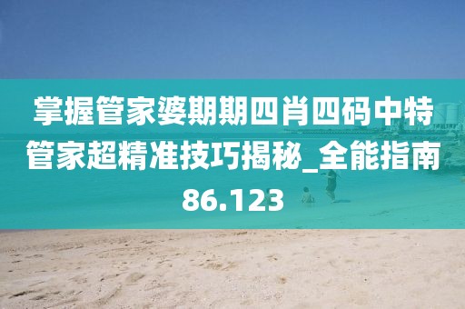 掌握管家婆期期四肖四码中特管家超精准技巧揭秘_全能指南86.123