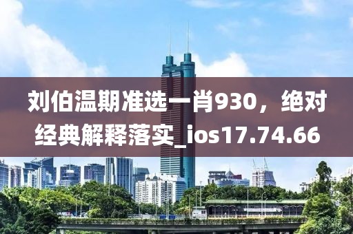 刘伯温期准选一肖930，绝对经典解释落实_ios17.74.66