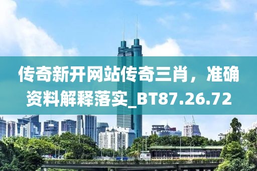 传奇新开网站传奇三肖，准确资料解释落实_BT87.26.72