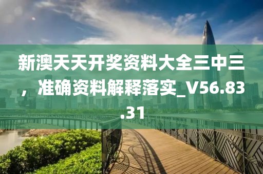 新澳天天开奖资料大全三中三，准确资料解释落实_V56.83.31