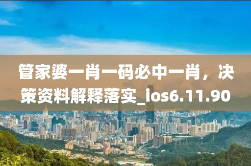 管家婆一肖一码必中一肖，决策资料解释落实_ios6.11.90
