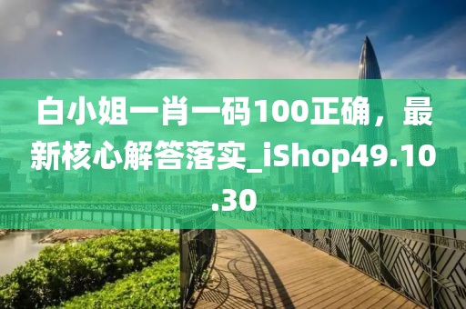 白小姐一肖一码100正确，最新核心解答落实_iShop49.10.30