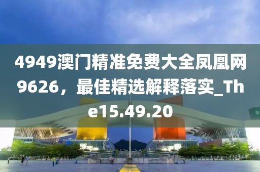 4949澳门精准免费大全凤凰网9626，最佳精选解释落实_The15.49.20