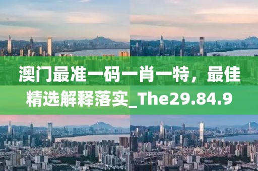 澳门最准一码一肖一特，最佳精选解释落实_The29.84.9