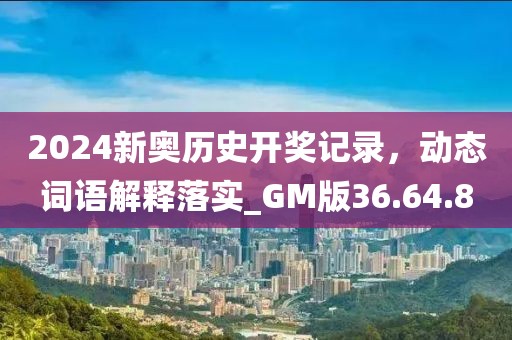 2024新奥历史开奖记录，动态词语解释落实_GM版36.64.8