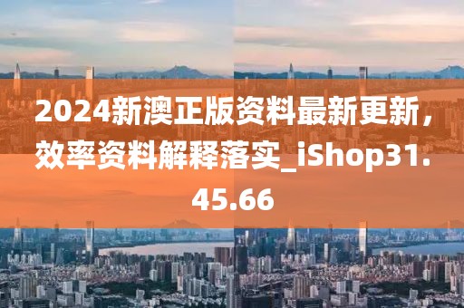 2024新澳正版资料最新更新，效率资料解释落实_iShop31.45.66