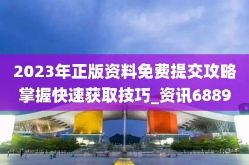 2023年正版资料免费提交攻略掌握快速获取技巧_资讯6889