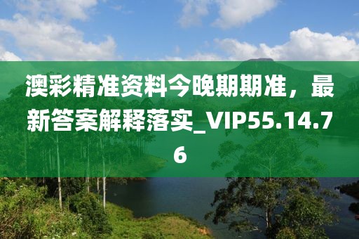 澳彩精准资料今晚期期准，最新答案解释落实_VIP55.14.76