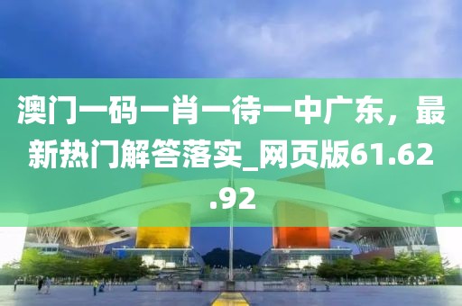 澳门一码一肖一待一中广东，最新热门解答落实_网页版61.62.92