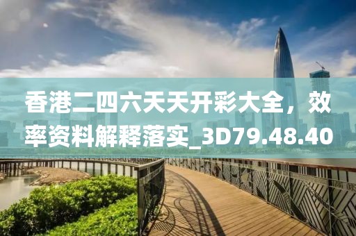 香港二四六天天开彩大全，效率资料解释落实_3D79.48.40