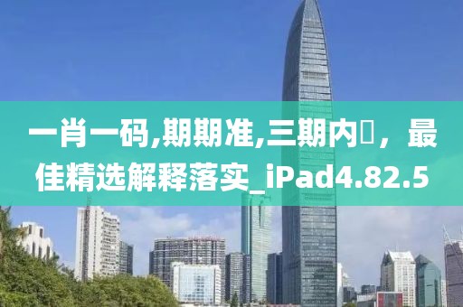 一肖一码,期期准,三期内開，最佳精选解释落实_iPad4.82.5