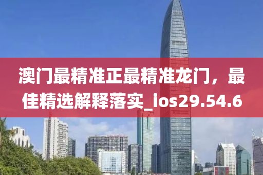 澳门最精准正最精准龙门，最佳精选解释落实_ios29.54.6