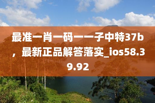 最准一肖一码一一子中特37b，最新正品解答落实_ios58.39.92