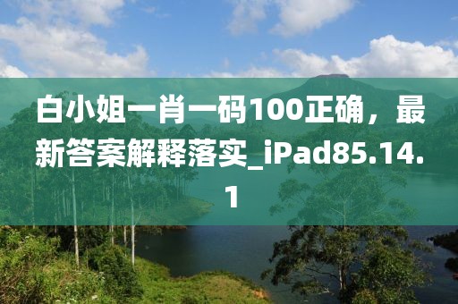 白小姐一肖一码100正确，最新答案解释落实_iPad85.14.1