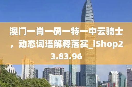 澳门一肖一码一特一中云骑士，动态词语解释落实_iShop23.83.96