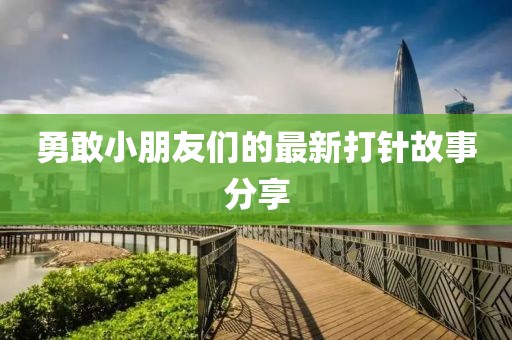 勇敢小朋友们的最新打针故事分享