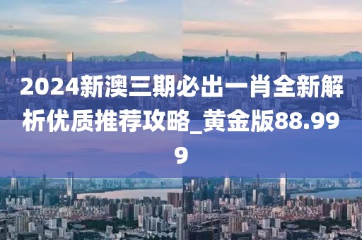 2024新澳三期必出一肖全新解析优质推荐攻略_黄金版88.999