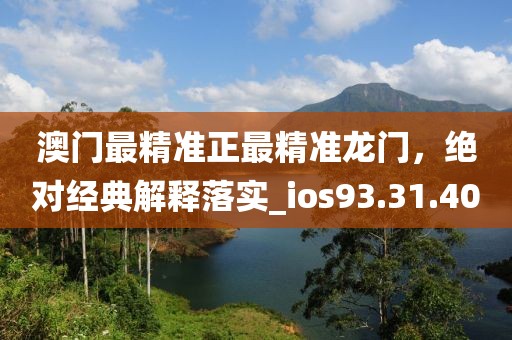 澳门最精准正最精准龙门，绝对经典解释落实_ios93.31.40