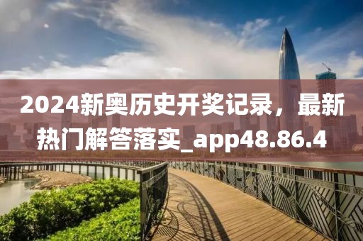 2024新奥历史开奖记录，最新热门解答落实_app48.86.4