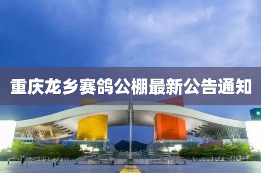 重庆龙乡赛鸽公棚最新公告通知