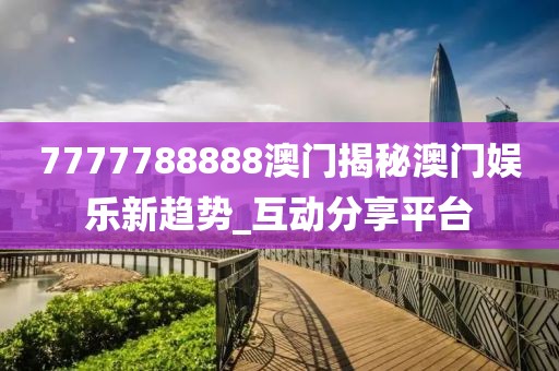 7777788888澳门揭秘澳门娱乐新趋势_互动分享平台
