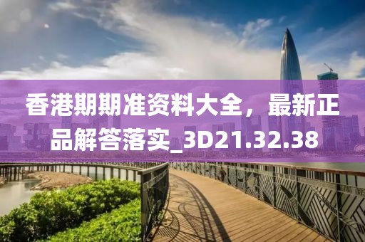 香港期期准资料大全，最新正品解答落实_3D21.32.38